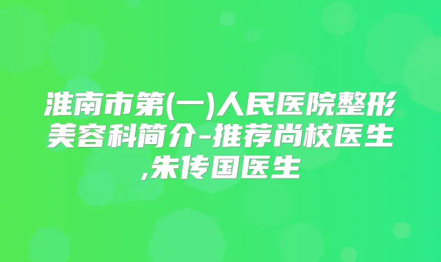 淮南市第(一)人民医院整形美容科简介-推荐尚校医生,朱传国医生