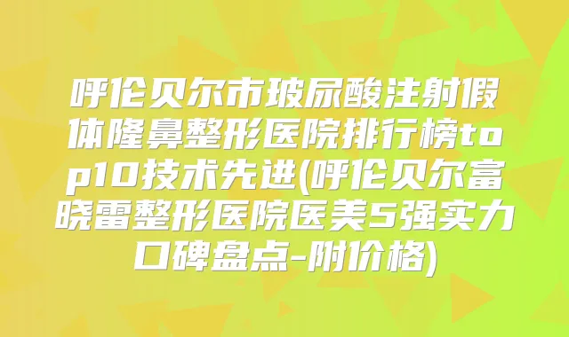 呼伦贝尔市玻尿酸注射假体隆鼻整形医院排行榜top10技术先进(呼伦贝尔富晓雷整形医院医美5强实力口碑盘点-附价格)