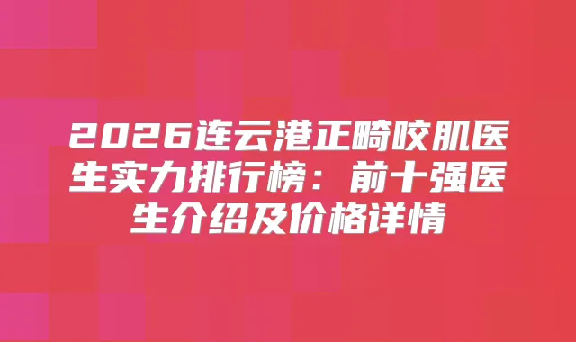 2026连云港正畸咬肌医生实力排行榜：前十强医生介绍及价格详情