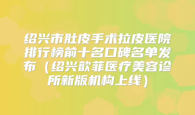 绍兴市肚皮手术拉皮医院排行榜前十名口碑名单发布（绍兴歆菲医疗美容诊所新版机构上线）