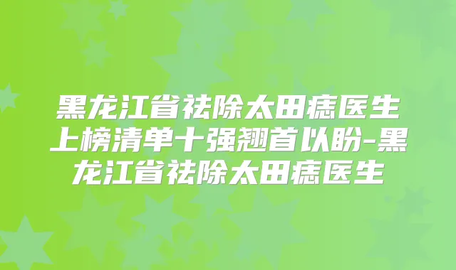 黑龙江省祛除太田痣医生上榜清单十强翘首以盼-黑龙江省祛除太田痣医生