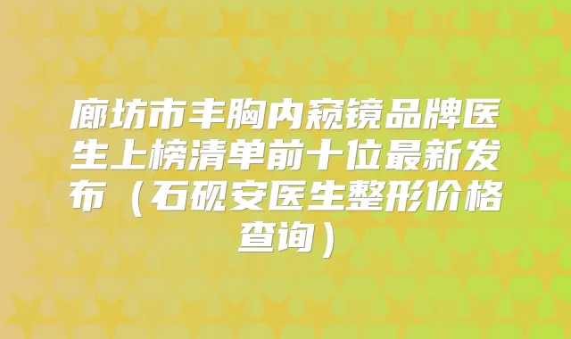 廊坊市丰胸内窥镜品牌医生上榜清单前十位新发布（石砚安医生整形价格查询）