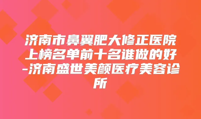 济南市鼻翼肥大修正医院上榜名单前十名谁做的好-济南盛世美颜医疗美容诊所