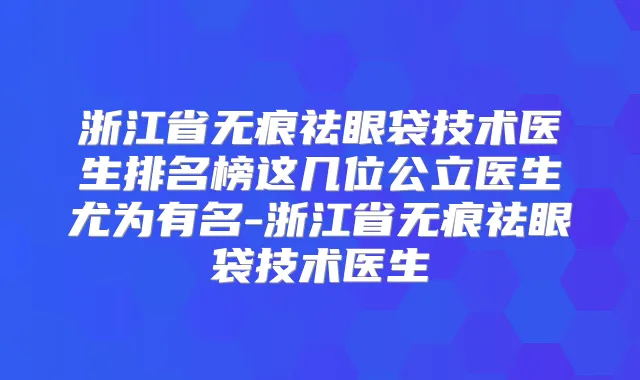 浙江省无痕祛眼袋技术医生排名榜这几位公立医生尤为有名-浙江省无痕祛眼袋技术医生