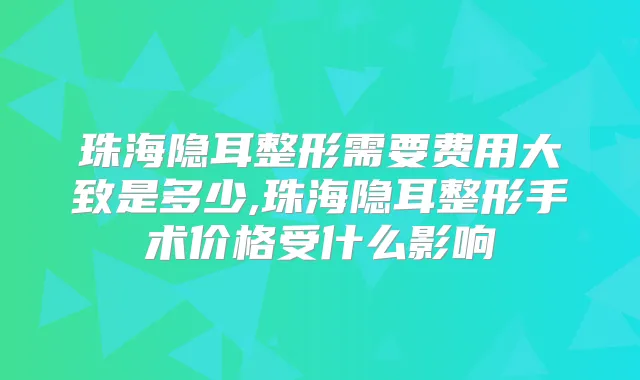 珠海隐耳整形需要费用大致是多少,珠海隐耳整形手术价格受什么影响
