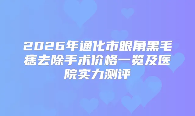 2026年通化市眼角黑毛痣去除手术价格一览及医院实力测评