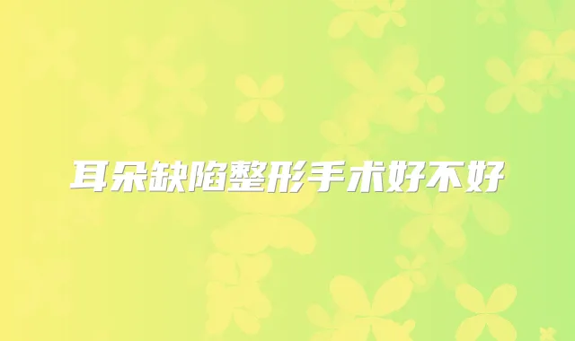 耳朵缺陷整形手术好不好