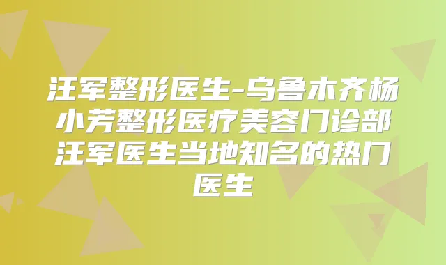汪军整形医生-乌鲁木齐杨小芳整形医疗美容门诊部汪军医生当地知名的热门医生