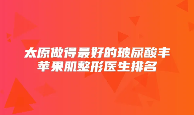 太原做得好的玻尿酸丰苹果肌整形医生排名