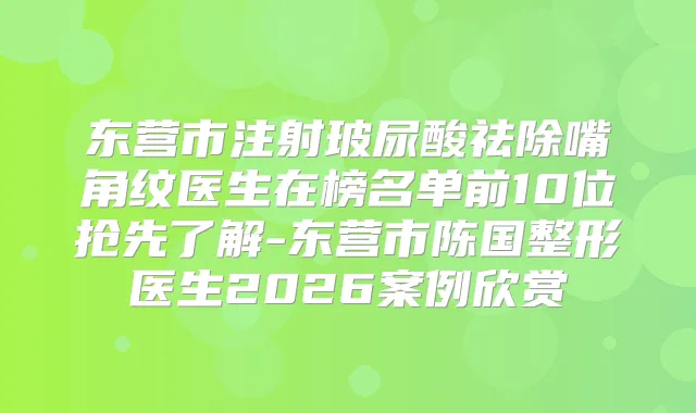 东营市注射玻尿酸祛除嘴角纹医生在榜名单前10位抢先了解-东营市陈国整形医生2026案例欣赏