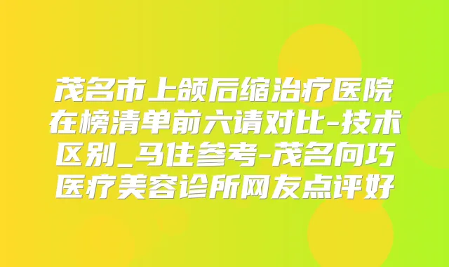 茂名市上颌后缩医院在榜清单前六请对比-技术区别_马住参考-茂名向巧医疗美容诊所网友点评好