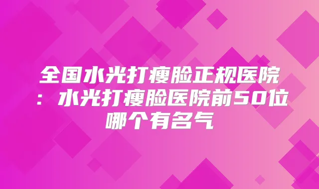 全国水光打瘦脸正规医院:水光打瘦脸医院前50位哪个有名气