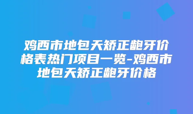 鸡西市地包天矫正龅牙价格表热门项目一览-鸡西市地包天矫正龅牙价格