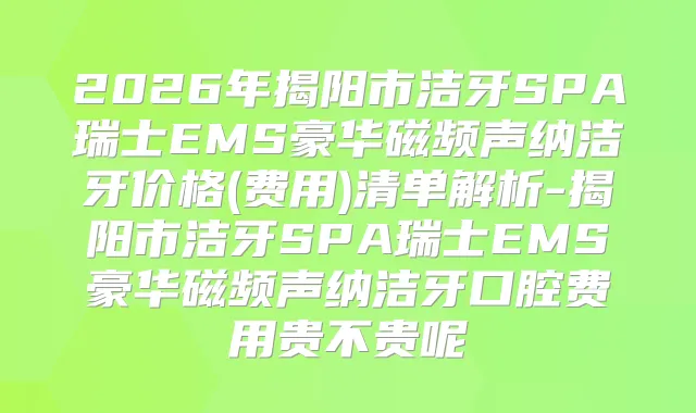 2026年揭阳市洁牙SPA瑞士EMS豪华磁频声纳洁牙价格(费用)清单解析-揭阳市洁牙SPA瑞士EMS豪华磁频声纳洁牙口腔费用贵不贵呢
