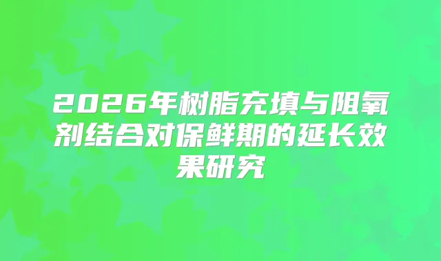 2026年树脂充填与阻氧剂结合对保鲜期的延长效果研究
