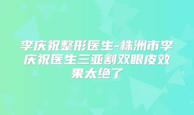 李庆祝整形医生-株洲市李庆祝医生三亚割双眼皮效果太绝了