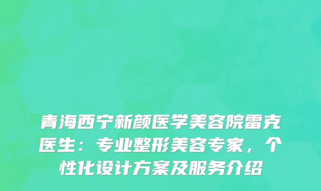 青海西宁新颜医学美容院雷克医生:专业整形美容专家,个性化设计方案及服务介绍