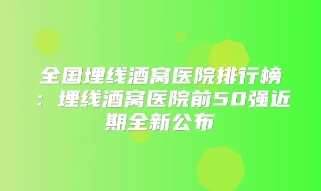 全国埋线酒窝医院排行榜：埋线酒窝医院前50强近期全新公布