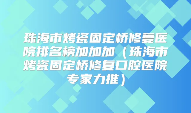 珠海市烤瓷固定桥修复医院排名榜加加加（珠海市烤瓷固定桥修复口腔医院专家力推）