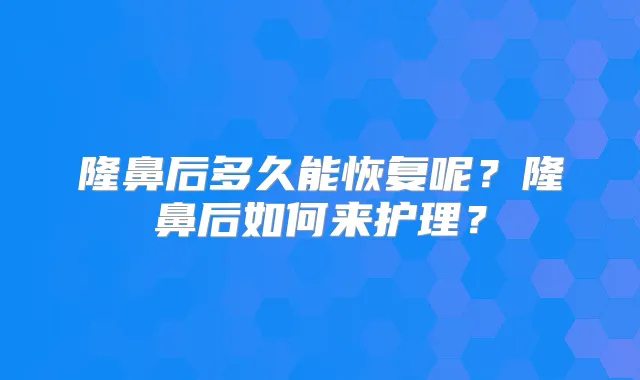隆鼻后多久能恢复呢？隆鼻后如何来护理？