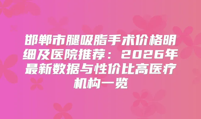 邯郸市腿吸脂手术价格明细及医院推荐：2026年新数据与性价比高医疗机构一览