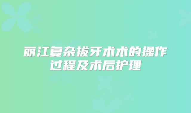 丽江复杂拔牙术术的操作过程及术后护理
