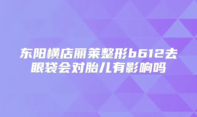 东阳横店丽莱整形b612去眼袋会对胎儿有影响吗