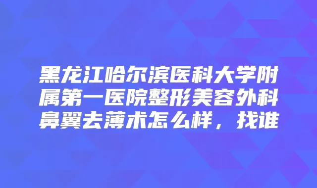 黑龙江哈尔滨医科大学附属第一医院整形美容外科鼻翼去薄术怎么样，找谁