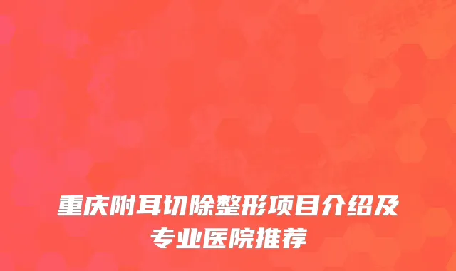 重庆附耳切除整形项目介绍及专业医院推荐