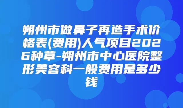 朔州市做鼻子再造手术价格表(费用)人气项目2026种草-朔州市中心医院整形美容科一般费用是多少钱