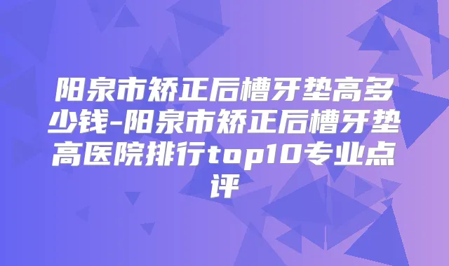 阳泉市矫正后槽牙垫高多少钱-阳泉市矫正后槽牙垫高医院排行top10专业点评