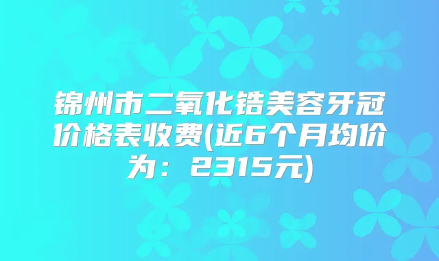 锦州市二氧化锆美容牙冠价格表收费(近6个月均价为：2315元)