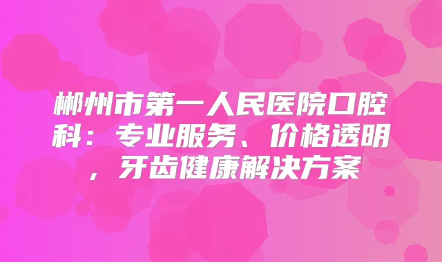 郴州市第一人民医院口腔科：专业服务、价格透明，牙齿健康解决方案