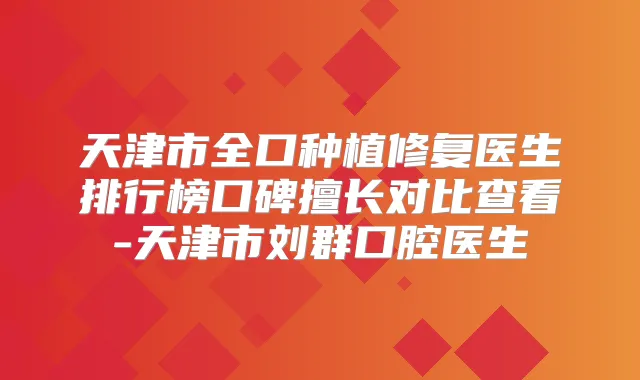 天津市全口种植修复医生排行榜口碑擅长对比查看-天津市刘群口腔医生