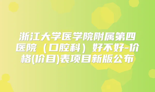 浙江大学医学院附属第四医院（口腔科）好不好-价格(价目)表项目新版公布