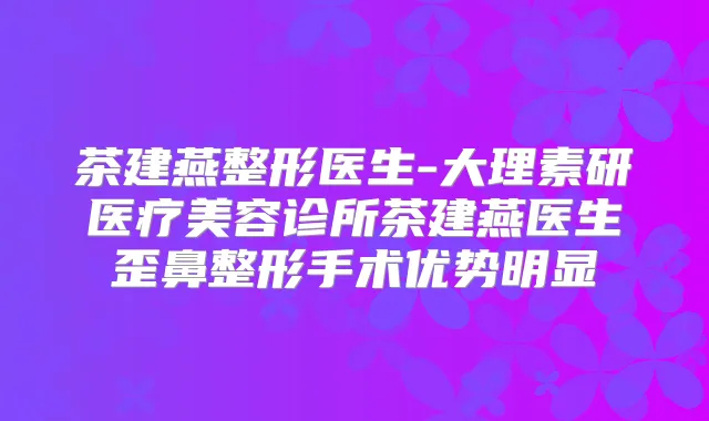 茶建燕整形医生-大理素研医疗美容诊所茶建燕医生歪鼻整形手术优势明显