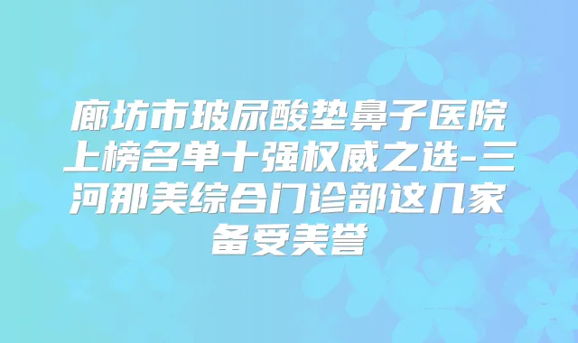 廊坊市玻尿酸垫鼻子医院上榜名单十强之选-三河那美综合门诊部这几家备受美誉