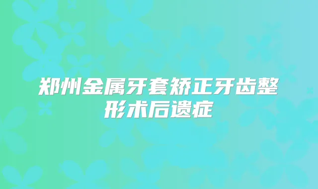 郑州金属牙套矫正牙齿整形术后遗症