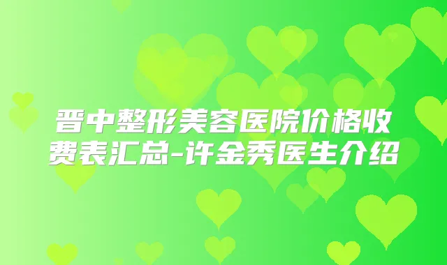 晋中整形美容医院价格收费表汇总-许金秀医生介绍