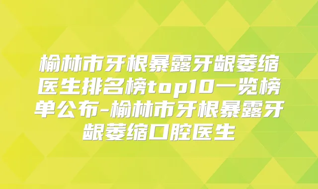 榆林市牙根暴露牙龈萎缩医生排名榜top10一览榜单公布-榆林市牙根暴露牙龈萎缩口腔医生