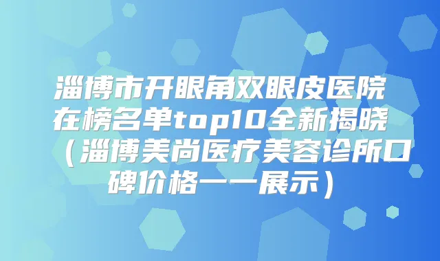 淄博市开眼角双眼皮医院在榜名单top10全新揭晓(淄博美尚医疗美容诊所口碑价格一一展示)