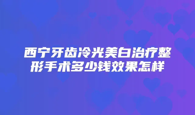 西宁牙齿冷光美白整形手术多少钱效果怎样