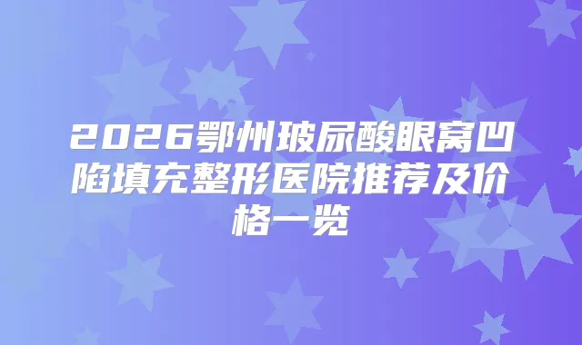 2026鄂州玻尿酸眼窝凹陷填充整形医院推荐及价格一览