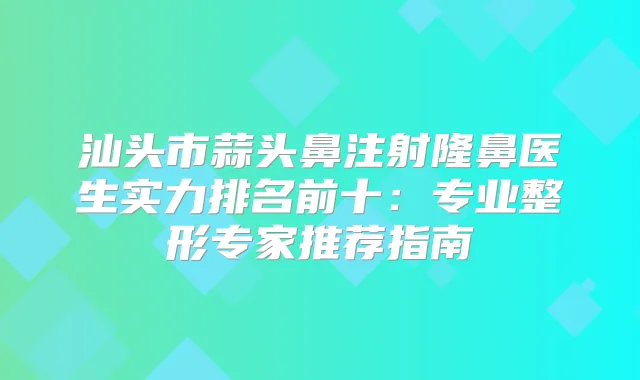 汕头市蒜头鼻注射隆鼻医生实力排名前十：专业整形专家推荐指南