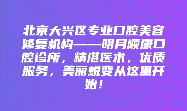 北京大兴区专业口腔美容修复机构——明月顺康口腔诊所，精湛医术，优质服务，美丽蜕变从这里开始！