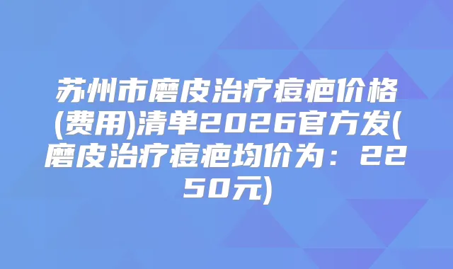 苏州市磨皮痘疤价格(费用)清单2026官方发(磨皮痘疤均价为：2250元)