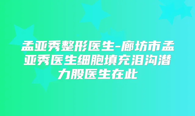 孟亚秀整形医生-廊坊市孟亚秀医生细胞填充泪沟潜力股医生在此