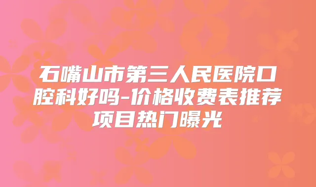 石嘴山市第三人民医院口腔科好吗-价格收费表推荐项目热门曝光
