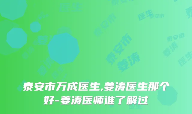泰安市万成医生,姜涛医生那个好-姜涛医师谁了解过