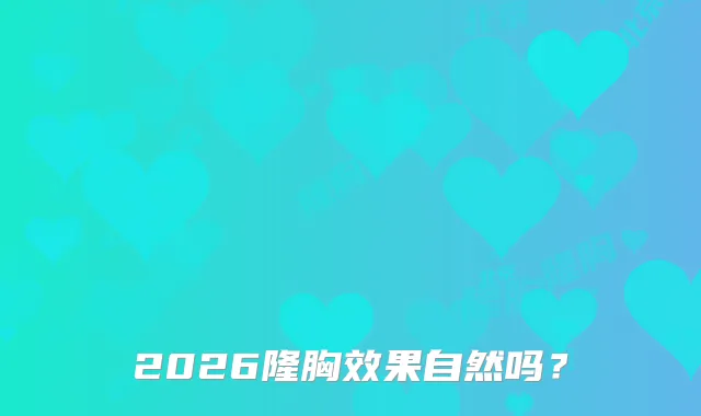 2026隆胸效果自然吗？